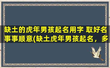 缺土的虎年男孩起名用字 取好名事事顺意(缺土虎年男孩起名，多用“吉祥、顺利、欣喜”字，助宝宝事事顺心顺意！)